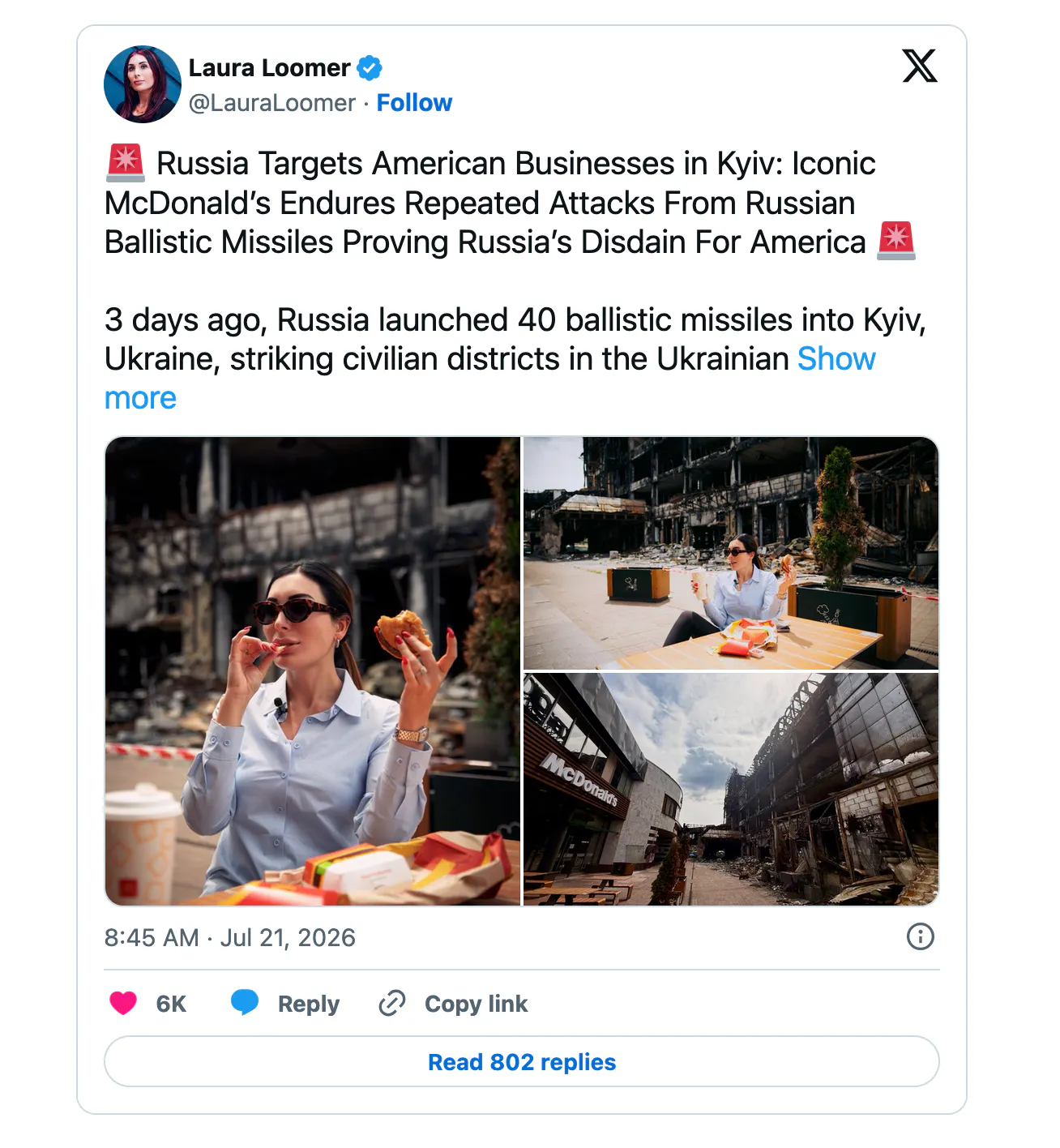 X screenshot Laura Loomer @LauraLoomer · Follow 🚨 Russia Targets American Businesses in Kyiv: Iconic McDonald’s Endures Repeated Attacks From Russian Ballistic Missiles Proving Russia’s Disdain For America 🚨 3 days ago, Russia launched 40 ballistic missiles into Kyiv, Ukraine, striking civilian districts in the Ukrainian Show more (3 images of Laura Loomer eating McDonald's near a destroyed building)