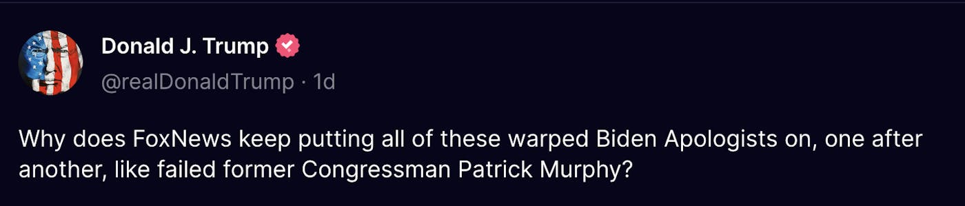 Truth Social Donald J. Trump (@realDonaldTrump): Why does FoxNews keep putting all of these warped Biden Apologists on, one after another, like failed former Congressman Patrick Murphy?