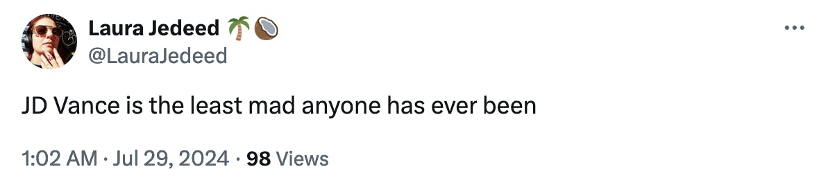 Twitter screenshot Laura Jedeed 🌴🥥 @LauraJedeed: JD Vance is the least mad anyone has ever been 1:02 AM · Jul 29, 2024 · 98 Views