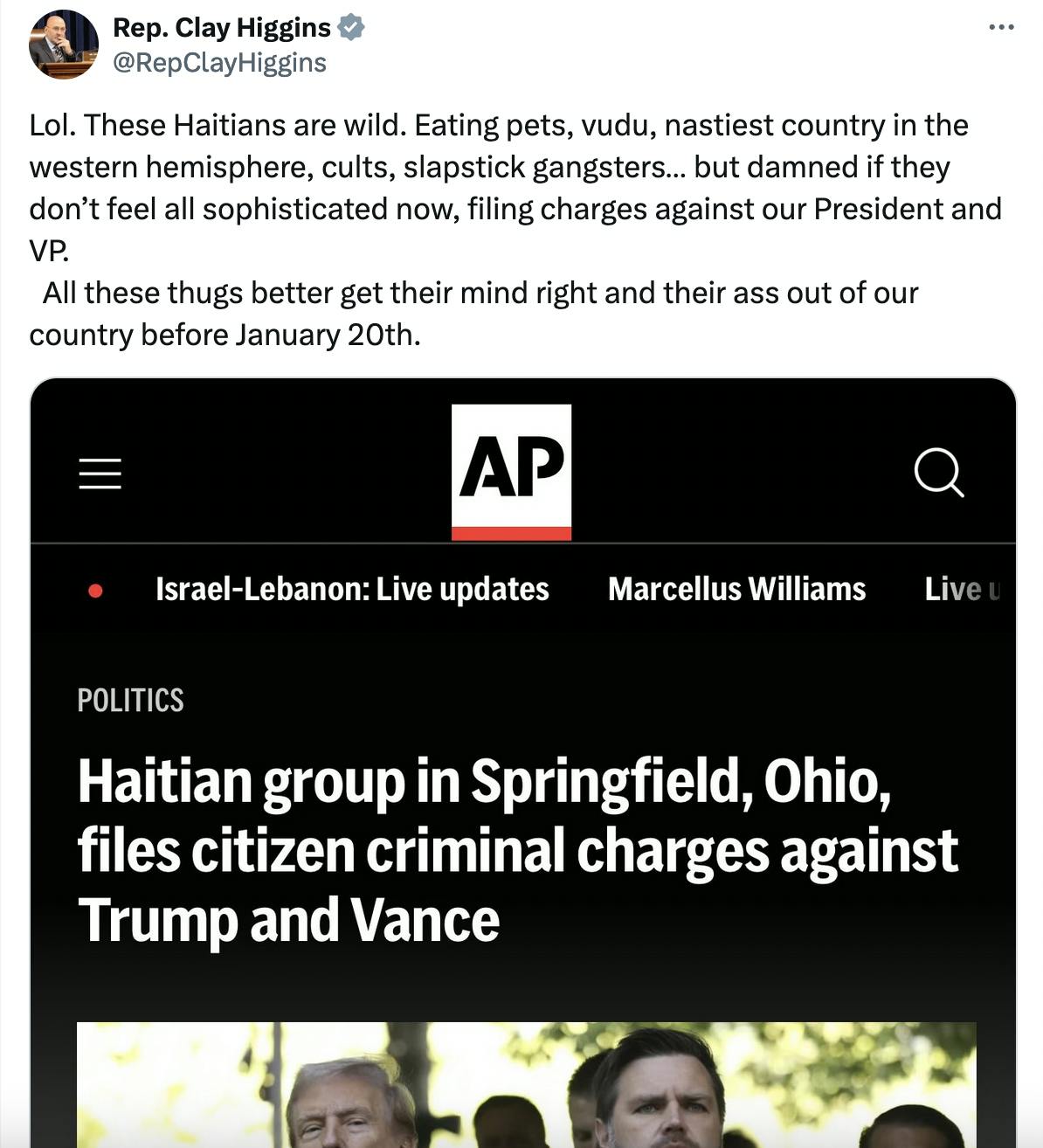 Twitter screenshot Rep. Clay Higgins @RepClayHiggins: Lol. These Haitians are wild. Eating pets, vudu, nastiest country in the western hemisphere, cults, slapstick gangsters… but damned if they don’t feel all sophisticated now, filing charges against our President and VP. All these thugs better get their mind right and their ass out of our country before January 20th. with screenshot of AP article: Haitian group in Springfield, Ohio, files citizen criminal charges against Trump and Vance