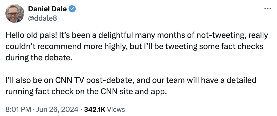 Twitter Screenshot @ddale8: Hello old pals! It’s been a delightful many months of not-tweeting, really couldn’t recommend more highly, but I’ll be tweeting some fact checks during the debate. I’ll also be on CNN TV post-debate, and our team will have a detailed running fact check on the CNN site and app.