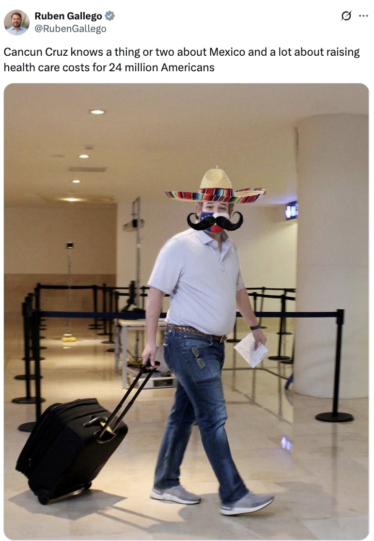 X screenshot Ruben Gallego @RubenGallego Cancun Cruz knows a thing or two about Mexico and a lot about raising health care costs for 24 million Americans (photo of Ted Cruz dragging his carry-on luggage at the airport, with a fake sombrero and mustache)