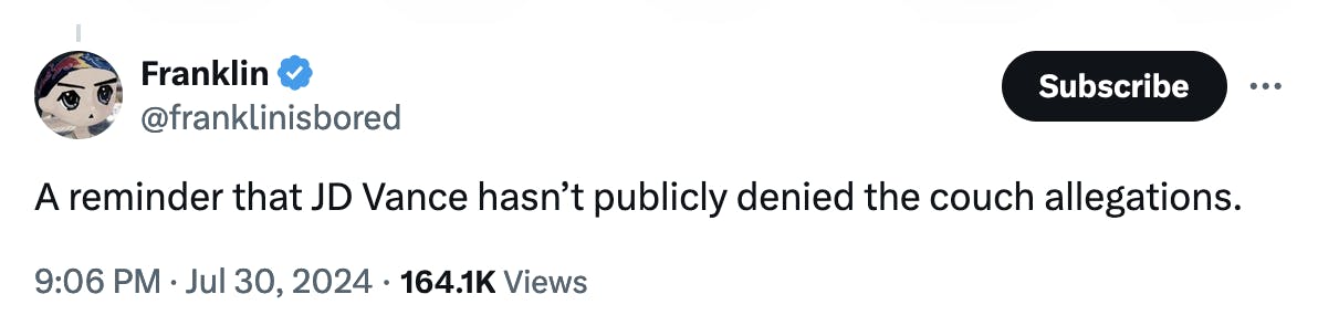 Twitter screenshot Franklin @franklinisbored A reminder that JD Vance hasn’t publicly denied the couch allegations. 9:06 PM · Jul 30, 2024 · 164.1K Views