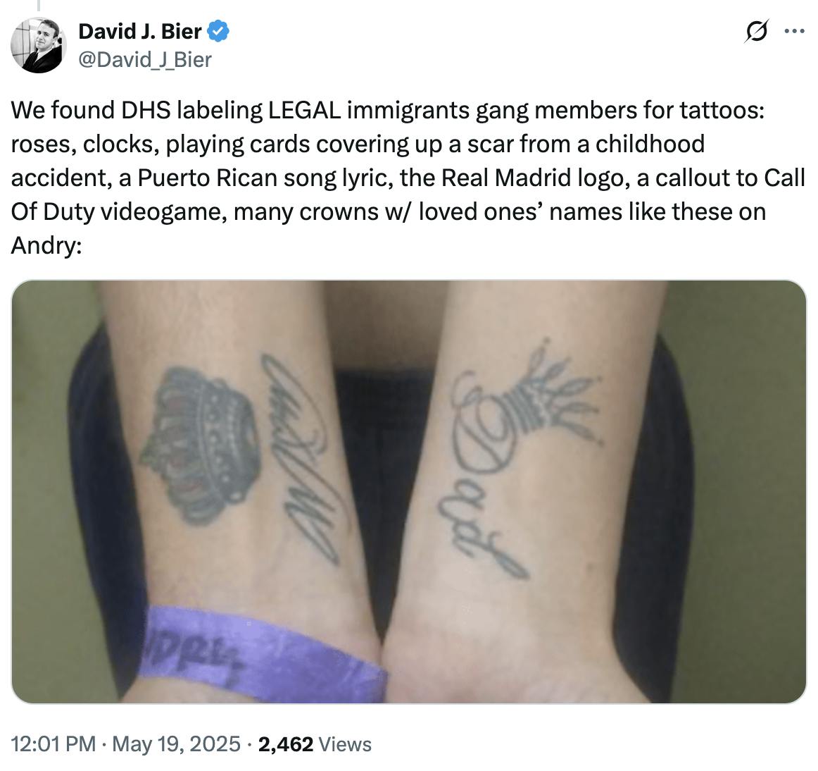 X screenshot David J. Bier @David_J_Bier:
We found DHS labeling LEGAL immigrants gang members for tattoos: roses, clocks, playing cards covering up a scar from a childhood accident, a Puerto Rican song lyric, the Real Madrid logo, a callout to Call Of Duty videogame, many crowns w/ loved ones’ names like these on Andry:
(photo of two outsretched arms, each with a crown tattoo and the names Mom and Dad under them.