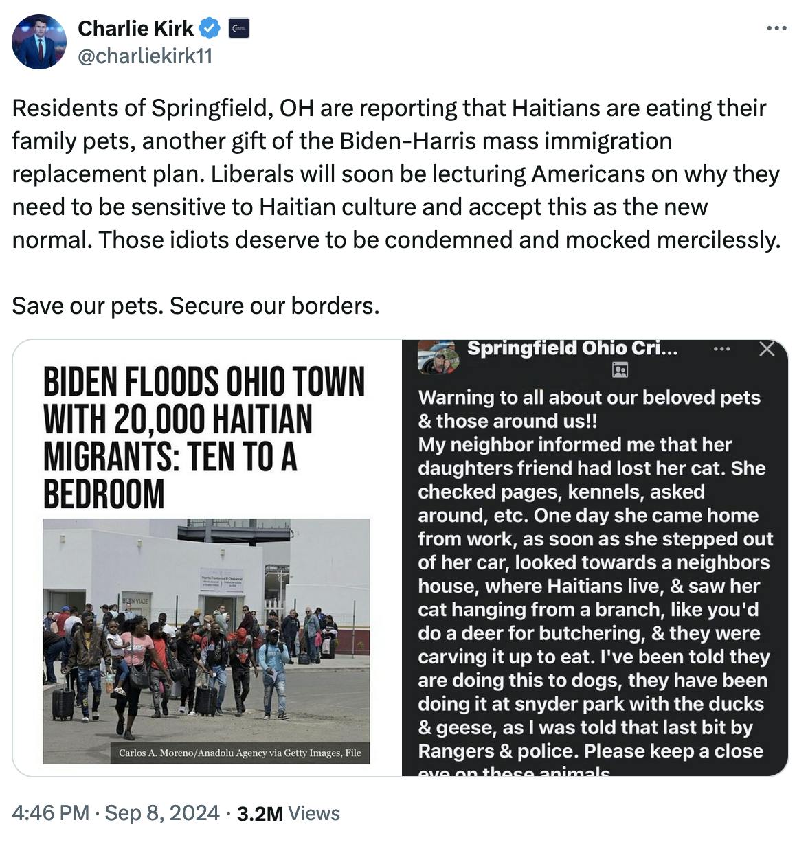 Twitter screenshot Charlie Kirk @charliekirk11: Residents of Springfield, OH are reporting that Haitians are eating their family pets, another gift of the Biden-Harris mass immigration replacement plan. Liberals will soon be lecturing Americans on why they need to be sensitive to Haitian culture and accept this as the new normal. Those idiots deserve to be condemned and mocked mercilessly. Save our pets. Secure our borders. With screenshot to a news article (no outlet name given) that reads: Biden floods Ohio town with 20,000 Haitian migrants: ten to a bedroom. And a screenshot of a Facebook post in a Springfield Ohio group.