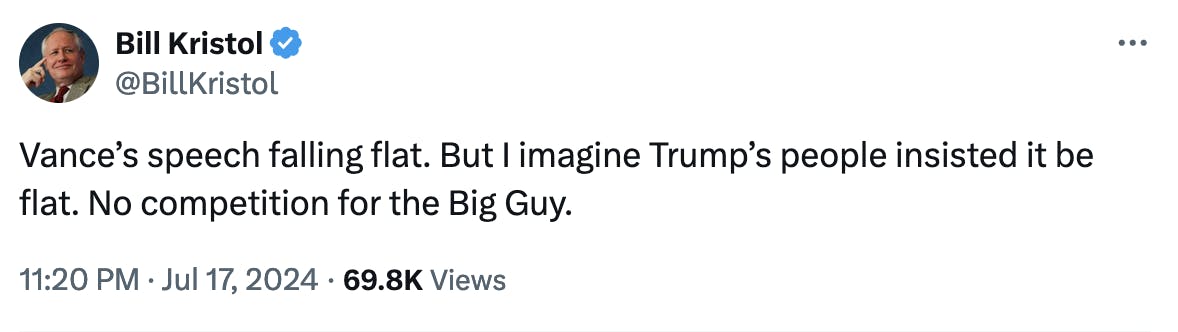 Twitter screenshot Bill Kristol @BillKristol Vance’s speech falling flat. But I imagine Trump’s people insisted it be flat. No competition for the Big Guy. 11:20 PM · Jul 17, 2024 · 69.8K Views