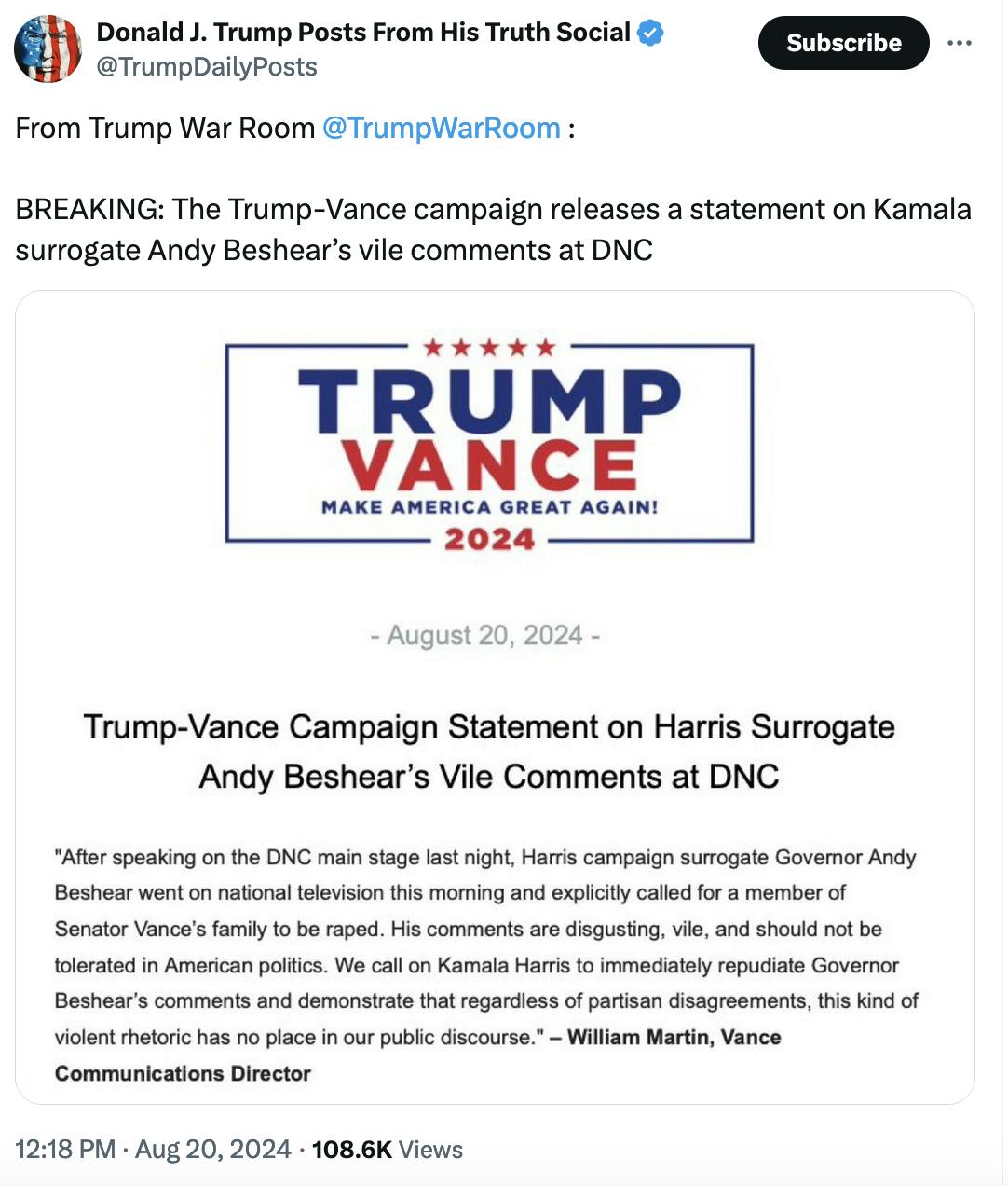 Twitter screenshot Donald J. Trump Posts From His Truth Social @TrumpDailyPosts: From Trump War Room @TrumpWarRoom : BREAKING: The Trump-Vance campaign releases a statement on Kamala surrogate Andy Beshear’s vile comments at DNC (with screenshot of statement: "After speaking on the DNC main stage last night, Harris campaign surrogate Governor Andy Beshear went on national television this morning and explicitly called for a member of Senator Vance's family to be raped. His comments are disgusting, vile, and should not be tolerated in American politics. We call on Kamala Harris to immediately repudiate Governor Beshear's comments and demonstrate that regardless of partisan disagreements, this kind of violent rhetoric has no plac ein our public discourse." - William Martin, Vance Communications Director