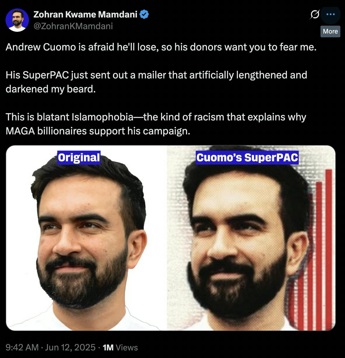 X Zohran Kwame Mamdani
@ZohranKMamdani
Andrew Cuomo is afraid he'll lose, so his donors want you to fear me.
His SuperPAC just sent out a mailer that artificially lengthened and darkened my beard.
This is blatant Islamophobia—the kind of racism that explains why MAGA billionaires support his campaign.
(screenshot of Zohran Mamdani's photo, and the edited version side by side)