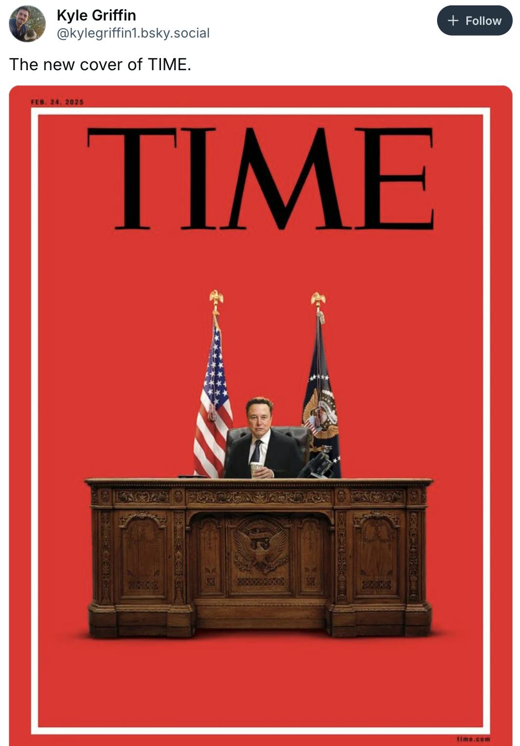 Bluesky screenshot Kyle Griffin @kylegriffin1.bsky.social‬:
The new cover of TIME.

(picture of Time Magazine Cover with Elon Musk holding a cup of coffee and smiling while sitting at the Resolute Desk)