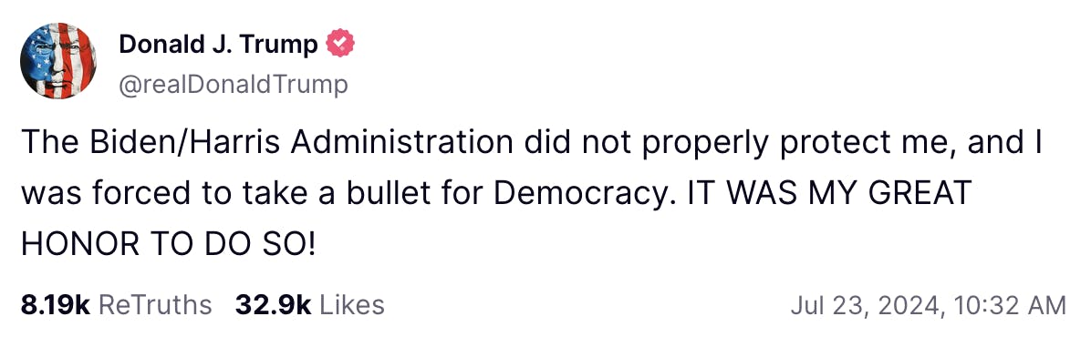 Truth Social screenshot Donald J. Trump @realDonaldTrump: The Biden/Harris Administration did not properly protect me, and I was forced to take a bullet for Democracy. IT WAS MY GREAT HONOR TO DO SO!