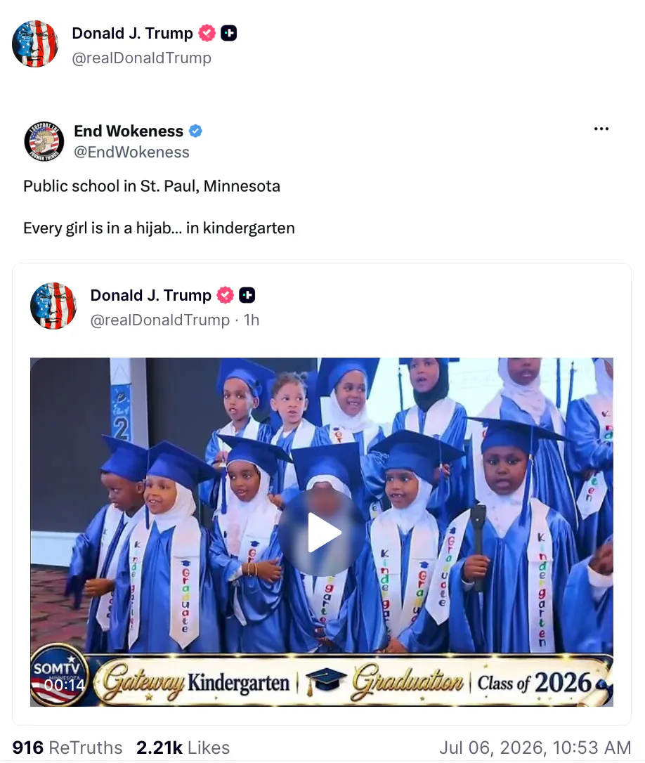 Truth Social Screenshot Donald J. Trump @realDonaldTrump screenshot of End Wokeness Public School in St. Paul, Minnesota Every girl is in a hijab... in kindergarten (screenshot of video of girls and boys wearing their cap and gown. All the children are Black