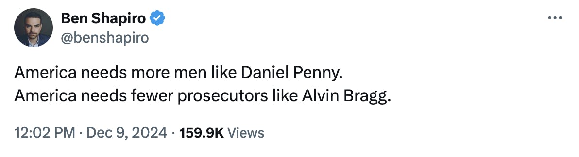 X screenshot Ben Shapiro @benshapiro:
America needs more men like Daniel Penny.
America needs fewer prosecutors like Alvin Bragg.
12:02 PM · Dec 9, 2024 · 159.9K Views