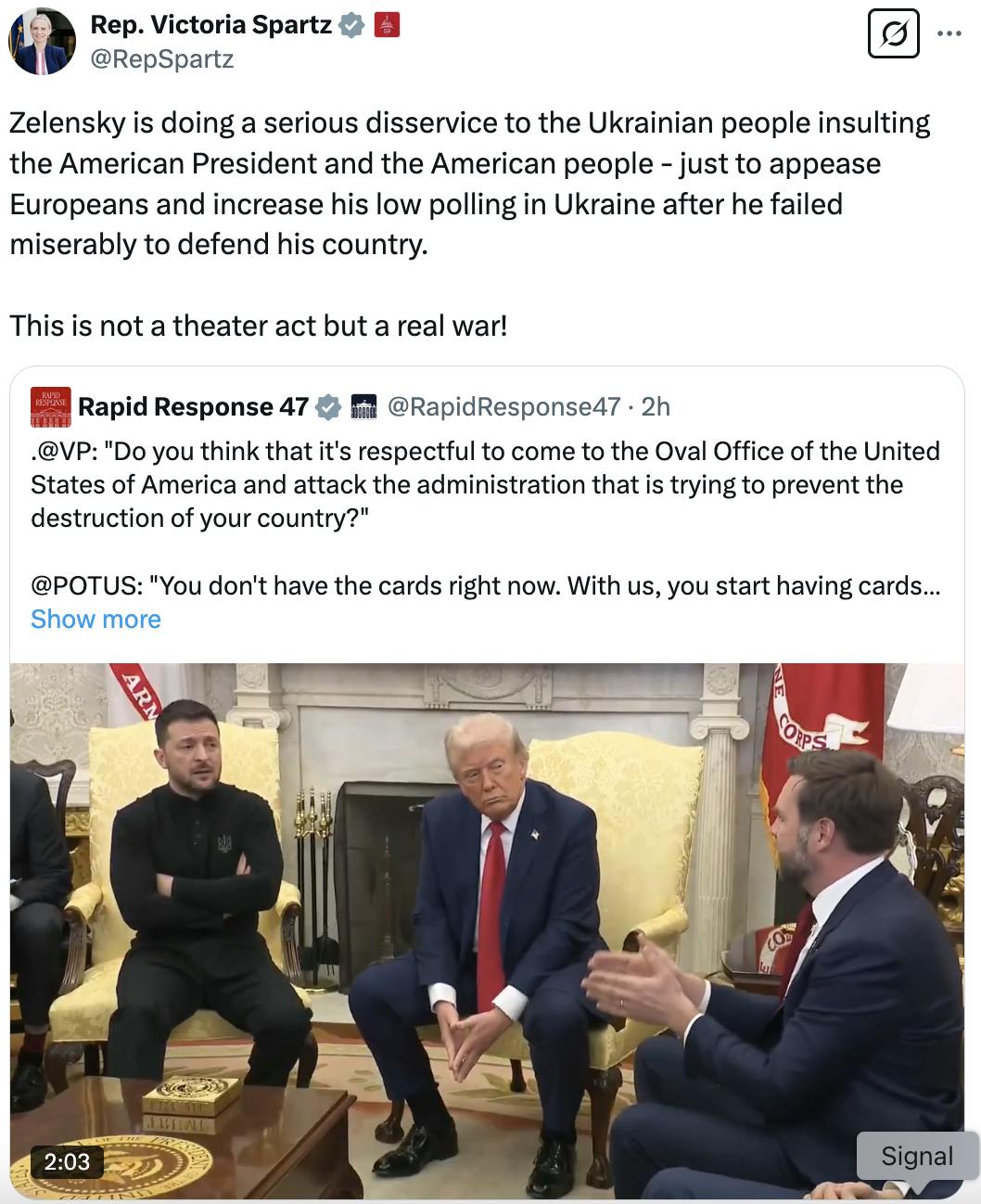 X screenshot Rep. Victoria Spartz @RepSpartz: Zelensky is doing a serious disservice to the Ukrainian people insulting the American President and the American people - just to appease Europeans and increase his low polling in Ukraine after he failed miserably to defend his country. This is not a theater act but a real war! (quote tweet of video of White House meeting)