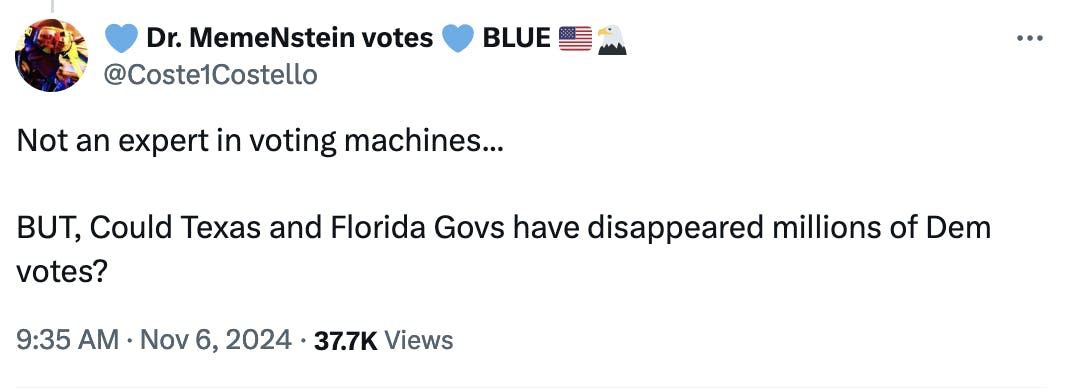 Twitter screenshot 💙 Dr. MemeNstein votes 💙 BLUE 🇺🇸🦅 @Coste1Costello: Not an expert in voting machines... BUT, Could Texas and Florida Govs have disappeared millions of Dem votes? 9:35 AM · Nov 6, 2024 · 37.7K Views