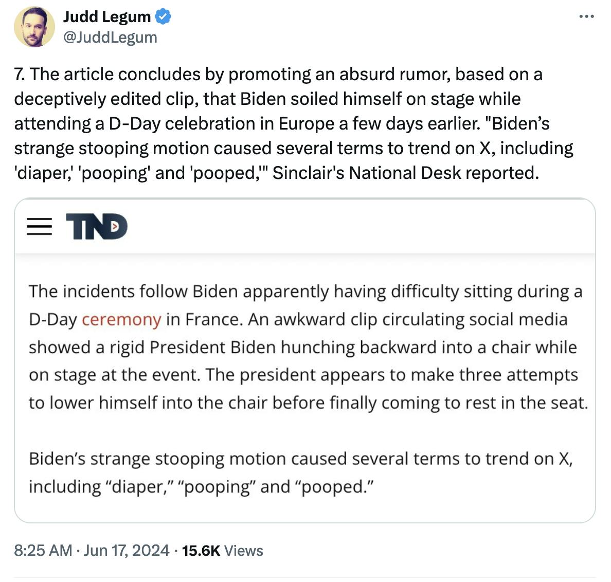 Tweet screenshot Judd Legum: 7. The article concludes by promoting an absurd rumor, based on a deceptively edited clip, that Biden soiled himself on stage while attending a D-Day celebration in Europe a few days earlier. "Biden’s strange stooping motion caused several terms to trend on X, including 'diaper,' 'pooping' and 'pooped,'" Sinclair's National Desk reported.