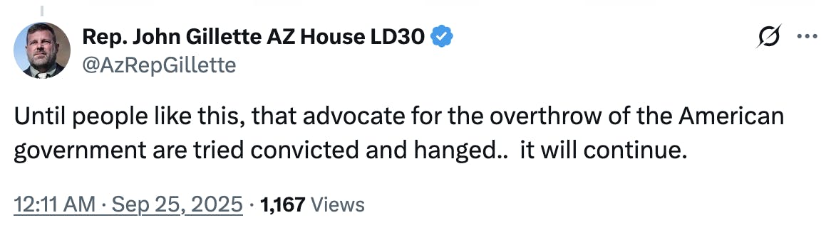 X screenshot Rep. John Gillette AZ House LD30 @AzRepGillette: Until people like this, that advocate for the overthrow of the American government are tried convicted and hanged.. it will continue. 12:11 AM · Sep 25, 2025 · 1,167 Views
