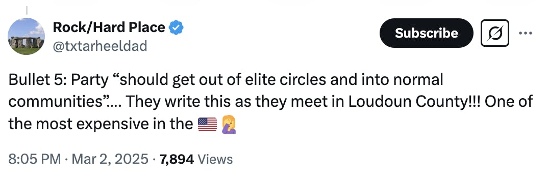 X screenshot Rock/Hard Place @txtarheeldad: Bullet 5: Party “should get out of elite circles and into normal communities”…. They write this as they meet in Loudoun County!!! One of the most expensive in the 🇺🇸🤦‍♀️ 8:05 PM · Mar 2, 2025 · 7,894 Views