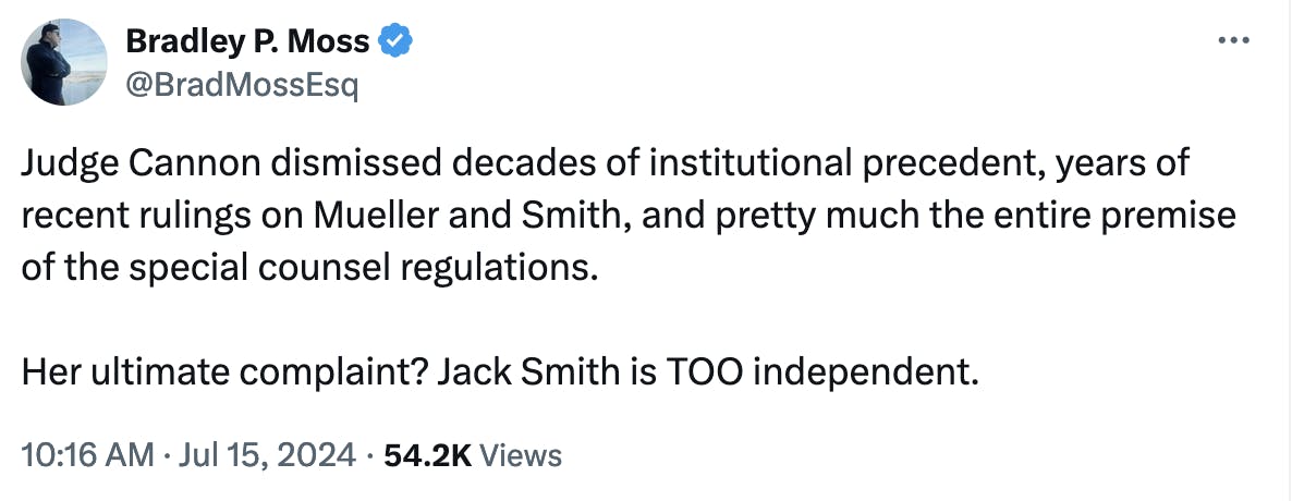 Twitter screenshot Bradley P. Moss @BradMossEsq:
Judge Cannon dismissed decades of institutional precedent, years of recent rulings on Mueller and Smith, and pretty much the entire premise of the special counsel regulations.

Her ultimate complaint? Jack Smith is TOO independent.
