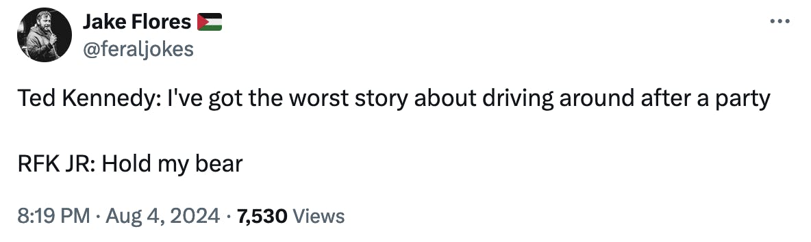 Jake Flores 🇵🇸 @feraljokes Ted Kennedy: I've got the worst story about driving around after a party RFK JR: Hold my bear