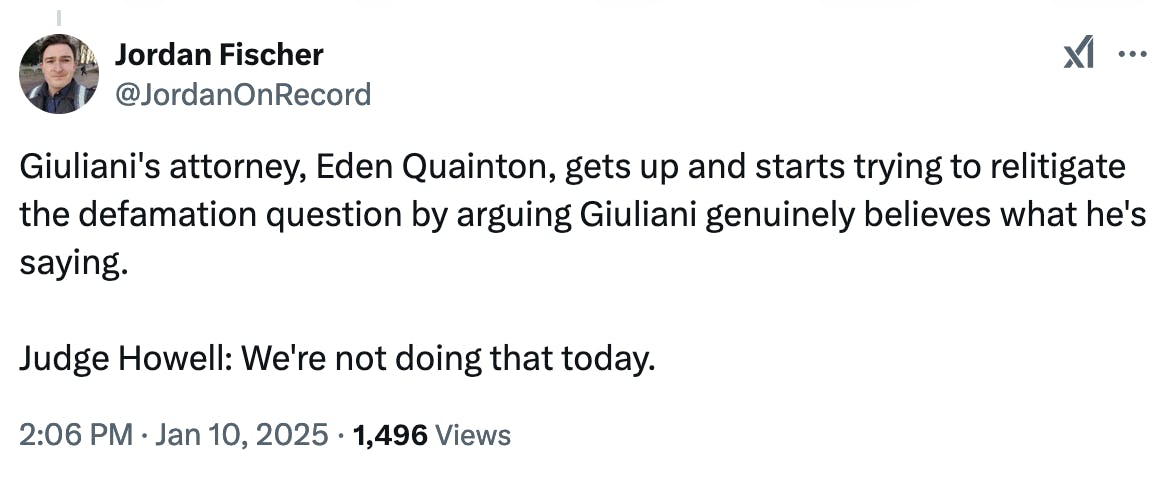 X screenshot Jordan Fischer @JordanOnRecord:
Giuliani's attorney, Eden Quainton, gets up and starts trying to relitigate the defamation question by arguing Giuliani genuinely believes what he's saying.

Judge Howell: We're not doing that today.