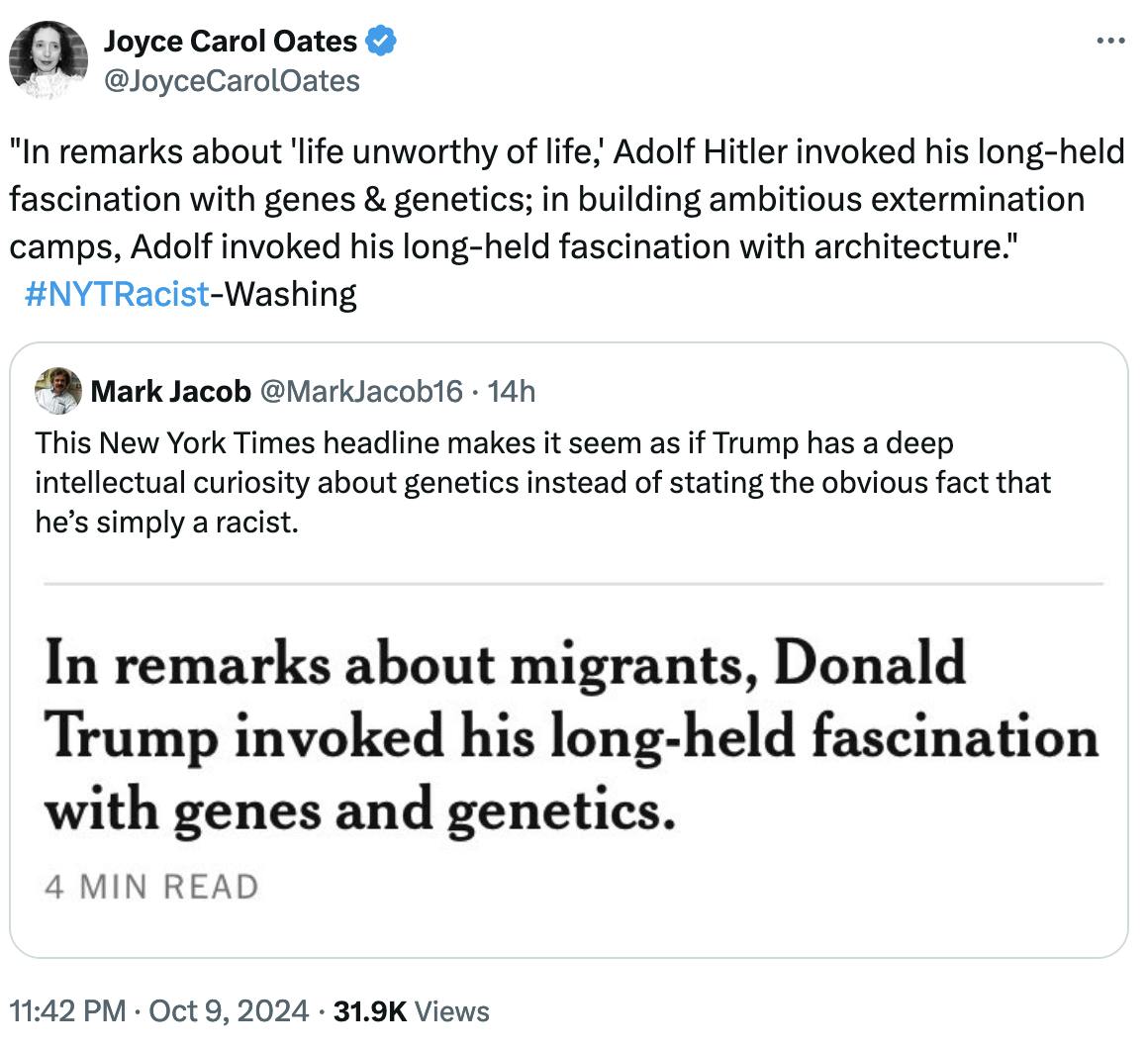 Twitter screenshot Joyce Carol Oates @JoyceCarolOates: "In remarks about 'life unworthy of life,' Adolf Hitler invoked his long-held fascination with genes & genetics; in building ambitious extermination camps, Adolf invoked his long-held fascination with architecture." #NYTRacist-Washing Quote tweet Mark Jacob @MarkJacob16: This New York Times headline makes it seem as if Trump has a deep intellectual curiosity about genetics instead of stating the obvious fact that he’s simply a racist.