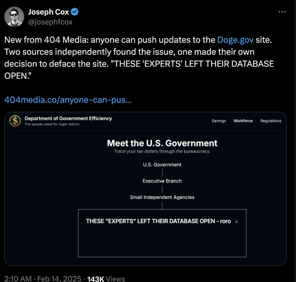 X screenshot Joseph Cox @josephfcox:
New from 404 Media: anyone can push updates to the http://Doge.gov site. Two sources independently found the issue, one made their own decision to deface the site. "THESE 'EXPERTS' LEFT THEIR DATABASE OPEN."

(with screenshot of DOGE website and link to 404 story)