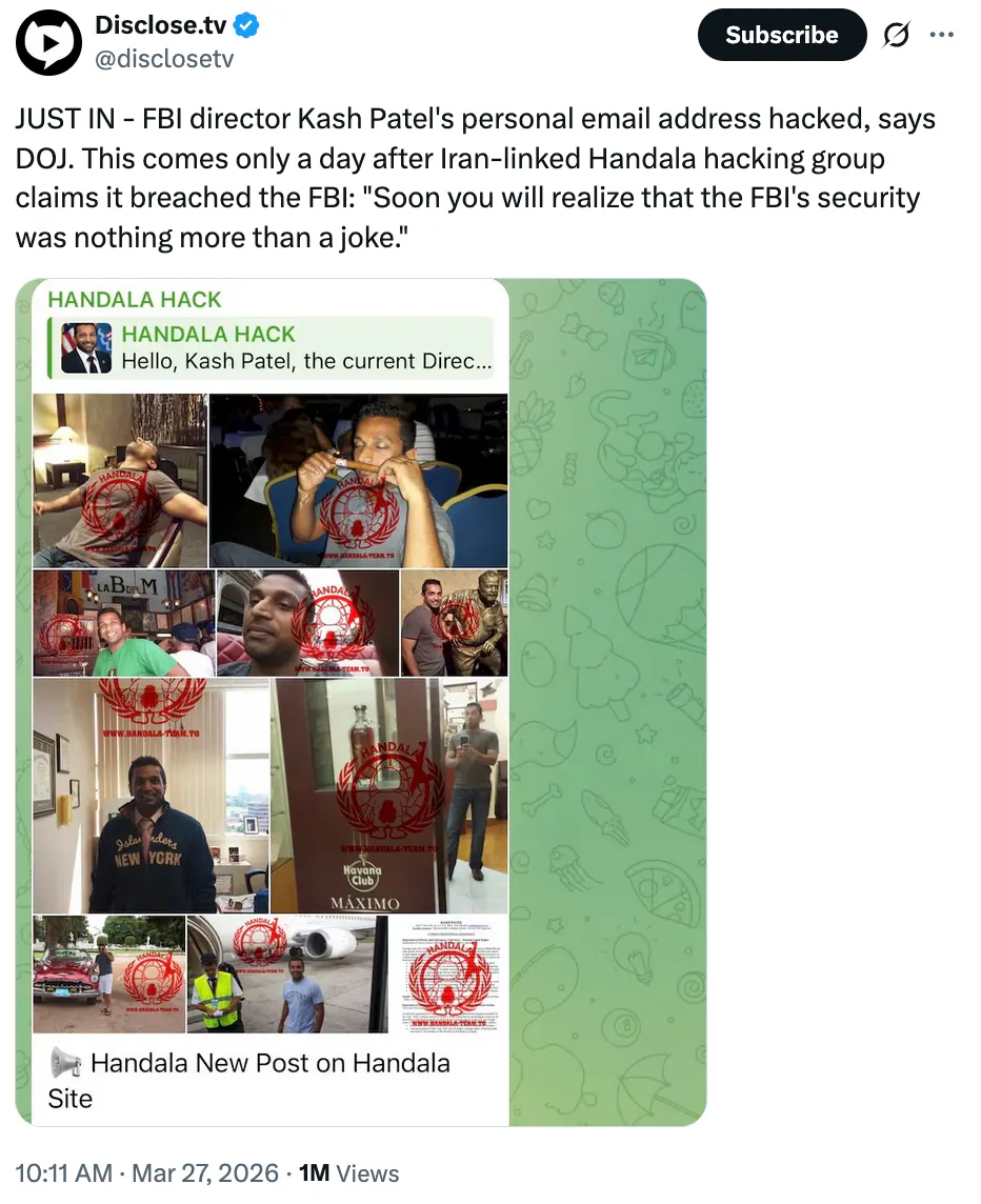 X screenshot Disclose.tv @disclosetv JUST IN - FBI director Kash Patel's personal email address hacked, says DOJ. This comes only a day after Iran-linked Handala hacking group claims it breached the FBI: "Soon you will realize that the FBI's security was nothing more than a joke." (screenshot of Telegram chat with images)