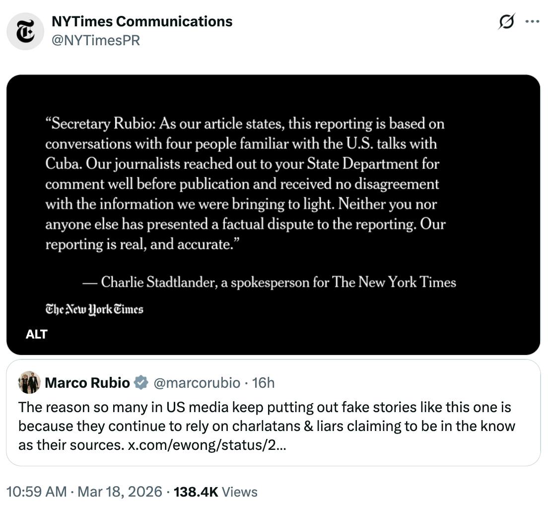X screenshot NYT Communications “Secretary Rubio: As our article states, this reporting is based on conversations with four people familiar with the U.S. talks with Cuba. Our journalists reached out to your State Department for comment well before publication and received no disagreement with the information we were bringing to light. Neither you nor anyone else has presented a factual dispute to the reporting. Our reporting is real, and accurate.” — Charlie Stadtlander, a spokesperson for The New York Times