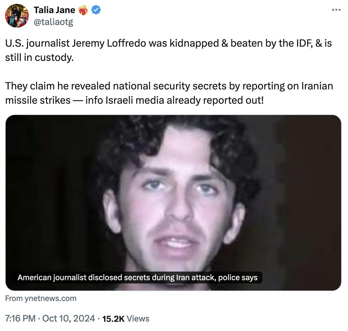 Twitter screenshot Talia Jane ❤️‍🔥 @taliaotg: U.S. journalist Jeremy Loffredo was kidnapped & beaten by the IDF, & is still in custody. They claim he revealed national security secrets by reporting on Iranian missile strikes — info Israeli media already reported out!