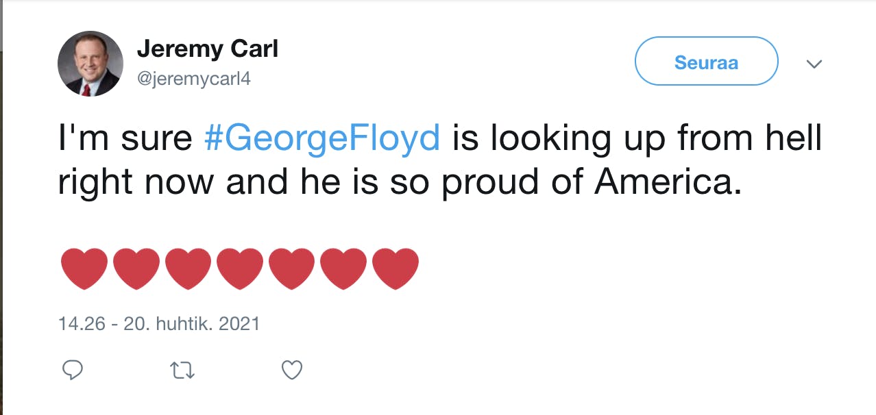  Jeremy Carl ‏ @jeremycarl4 I'm sure #GeorgeFloyd is looking up from hell right now and he is so proud of America. ❤️❤️❤️❤️❤️❤️❤️ 14.26 - 20. huhtik. 2021 