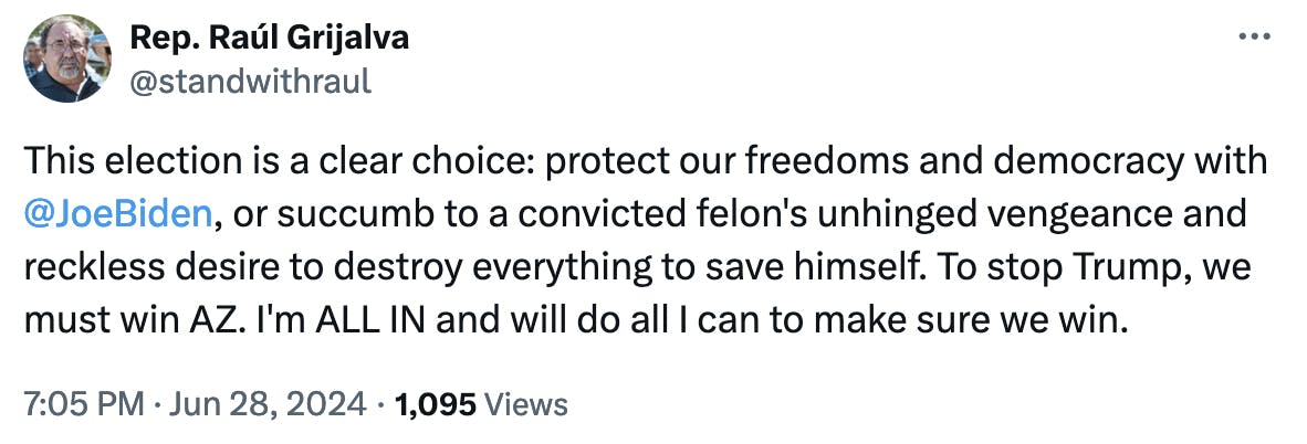 Twitter Screenshot Rep. Raúl Grijalva @standwithraul: This election is a clear choice: protect our freedoms and democracy with @JoeBiden, or succumb to a convicted felon's unhinged vengeance and reckless desire to destroy everything to save himself. To stop Trump, we must win AZ. I'm ALL IN and will do all I can to make sure we win. June 28, 2024
