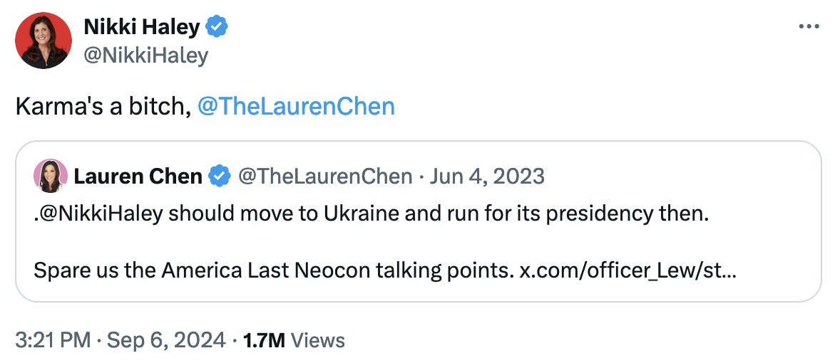 Tweet screenshot Nikki Haley @NikkiHaley: Karma's a bitch, @TheLaurenChen Quote tweet: Lauren Chen @TheLaurenChen June 4, 2023 .@NikkiHaley should move to Ukraine and run for its presidency then. Spare us the America Last Neocon talking points.