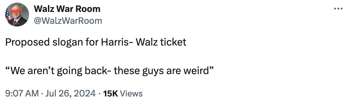 Twitter screenshot Walz War Room @WalzWarRoom: Proposed slogan for Harris- Walz ticket “We aren’t going back- these guys are weird” 9:07 AM · Jul 26, 2024 · 15K Views