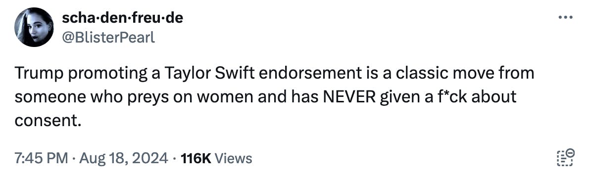 Twitter screenshot scha·den·freu·de @BlisterPearl: Trump promoting a Taylor Swift endorsement is a classic move from someone who preys on women and has NEVER given a f*ck about consent.