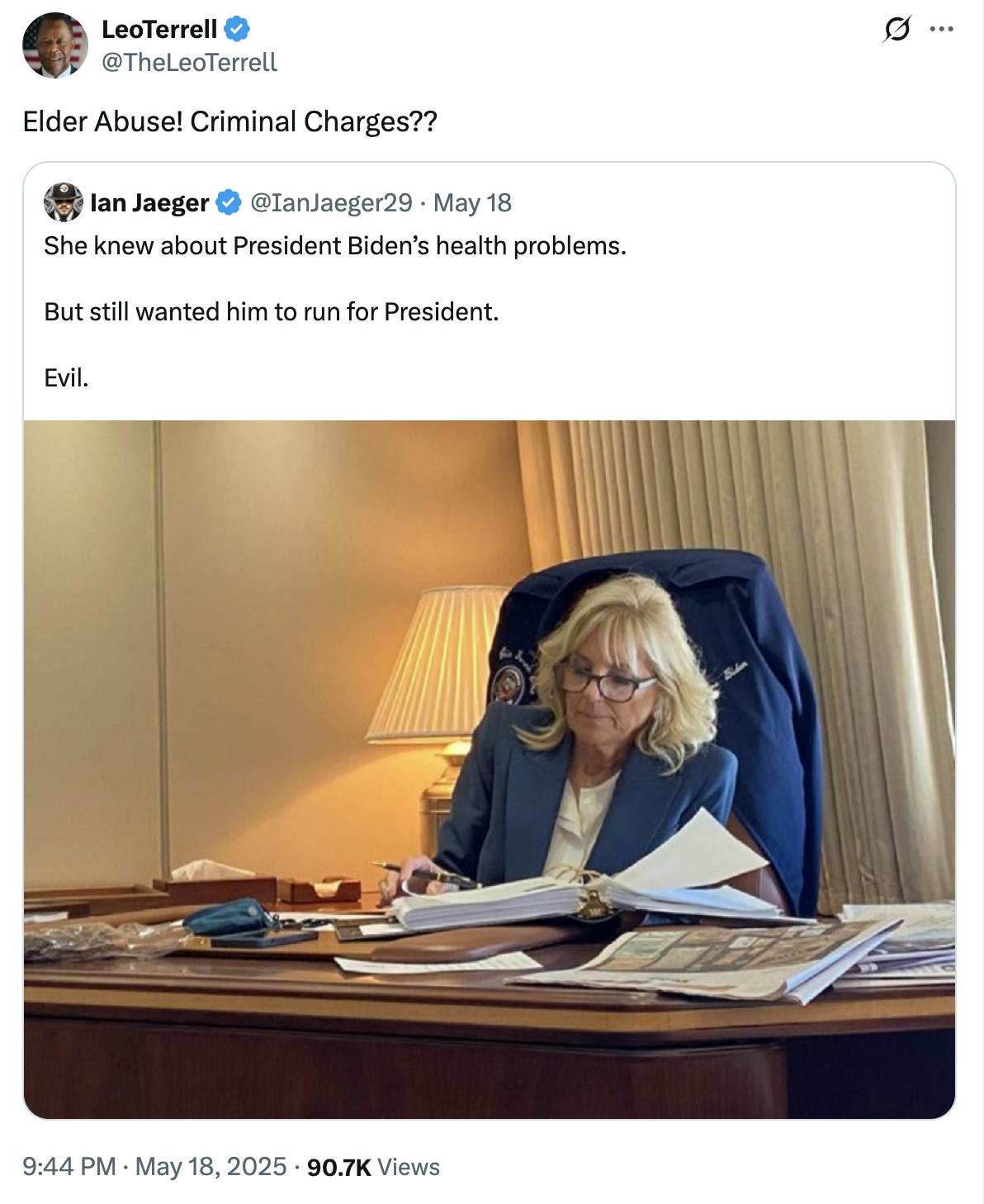 X screenshot LeoTerrell @TheLeoTerrell: Elder Abuse! Criminal Charges?? quote tweet of: Ian Jaeger @IanJaeger29 She knew about President Biden’s health problems. But still wanted him to run for President. Evil. (photo of Jill Biden at a desk with lots of papers, newspapers, and a binder.)