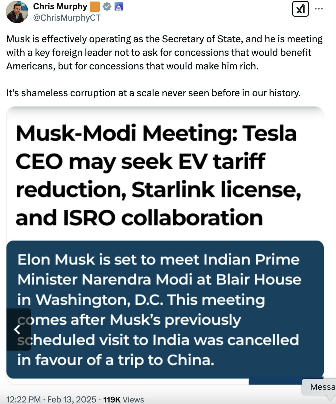 X screenshot Chris Murphy 🟧 @ChrisMurphyCT: Musk is effectively operating as the Secretary of State, and he is meeting with a key foreign leader not to ask for concessions that would benefit Americans, but for concessions that would make him rich. It's shameless corruption at a scale never seen before in our history. (with screenshot of article that reads: Musk-Modi Meeting: Tesla CEO may seek EV tariff reduction, Starlink license, and ISRO collaboration)