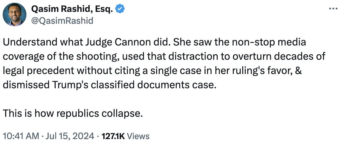 Twitter screenshot Qasim Rashid, Esq. @QasimRashid: Understand what Judge Cannon did. She saw the non-stop media coverage of the shooting, used that distraction to overturn decades of legal precedent without citing a single case in her ruling's favor, & dismissed Trump's classified documents case. This is how republics collapse.