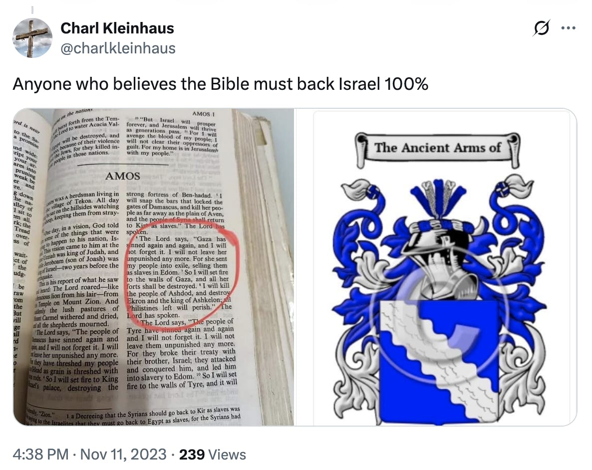 X screenshot Charl Kleinhaus @charlkleinhaus Anyone who believes the Bible must back Israel 100% photo of a Bible verse circled, and another photo that says "The Ancient Arms of" with a blue and white emblem beneath it 4:38 PM Nov 11, 2023
