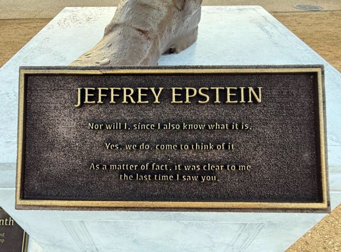 Trump-Jeffrey Epstein statue plaque JEFFREY EPSTEIN Nor will I, since I also know what it is. Yes, we do, come to think of it. As a matter of fact, it was clear to me the last time I saw you.
