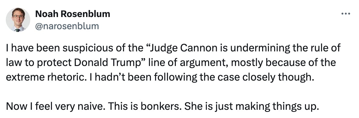 Twitter screenshot Noah Rosenblum @narosenblum:
I have been suspicious of the “Judge Cannon is undermining the rule of law to protect Donald Trump” line of argument, mostly because of the extreme rhetoric. I hadn’t been following the case closely though.

Now I feel very naive. This is bonkers. She is just making things up.