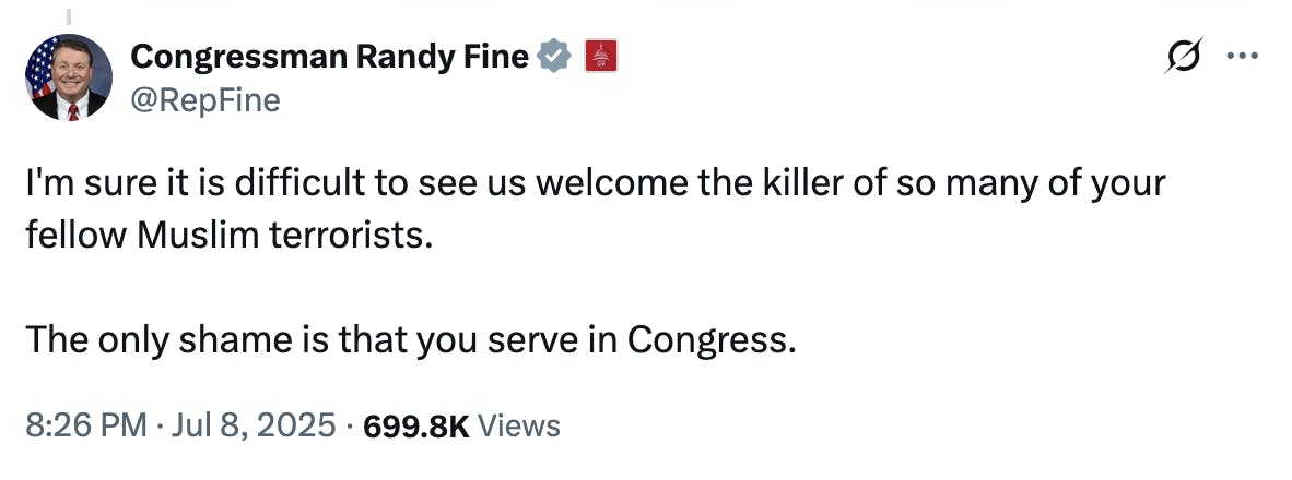 X Congressman Randy Fine @RepFine: I'm sure it is difficult to see us welcome the killer of so many of your fellow Muslim terrorists. The only shame is that you serve in Congress. 8:26 PM · Jul 8, 2025 · 699.8K Views