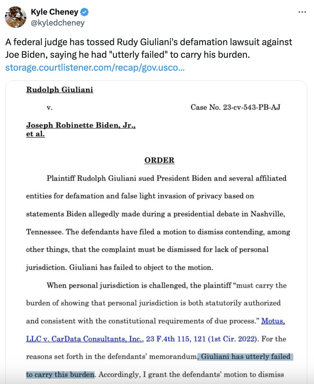 Twitter screenshot Kyle Cheney @kyledcheney A federal judge has tossed Rudy Giuliani's defamation lawsuit against Joe Biden, saying he had "utterly failed" to carry his burden. https://storage.courtlistener.com/recap/gov.uscourts.nhd.62613/gov.uscourts.nhd.62613.18.0.pdf with screenshot of the part of the ruling that says: "For the reasons set for in the defendants' memorandum, Giuliani has utterly failed to carry this burden."