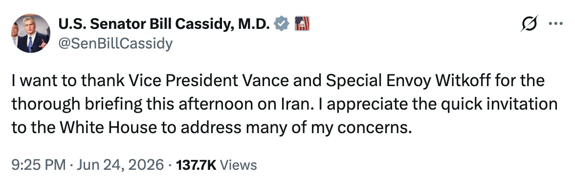 X screenshot U.S. Senator Bill Cassidy, M.D. @SenBillCassidy I want to thank Vice President Vance and Special Envoy Witkoff for the thorough briefing this afternoon on Iran. I appreciate the quick invitation to the White House to address many of my concerns.