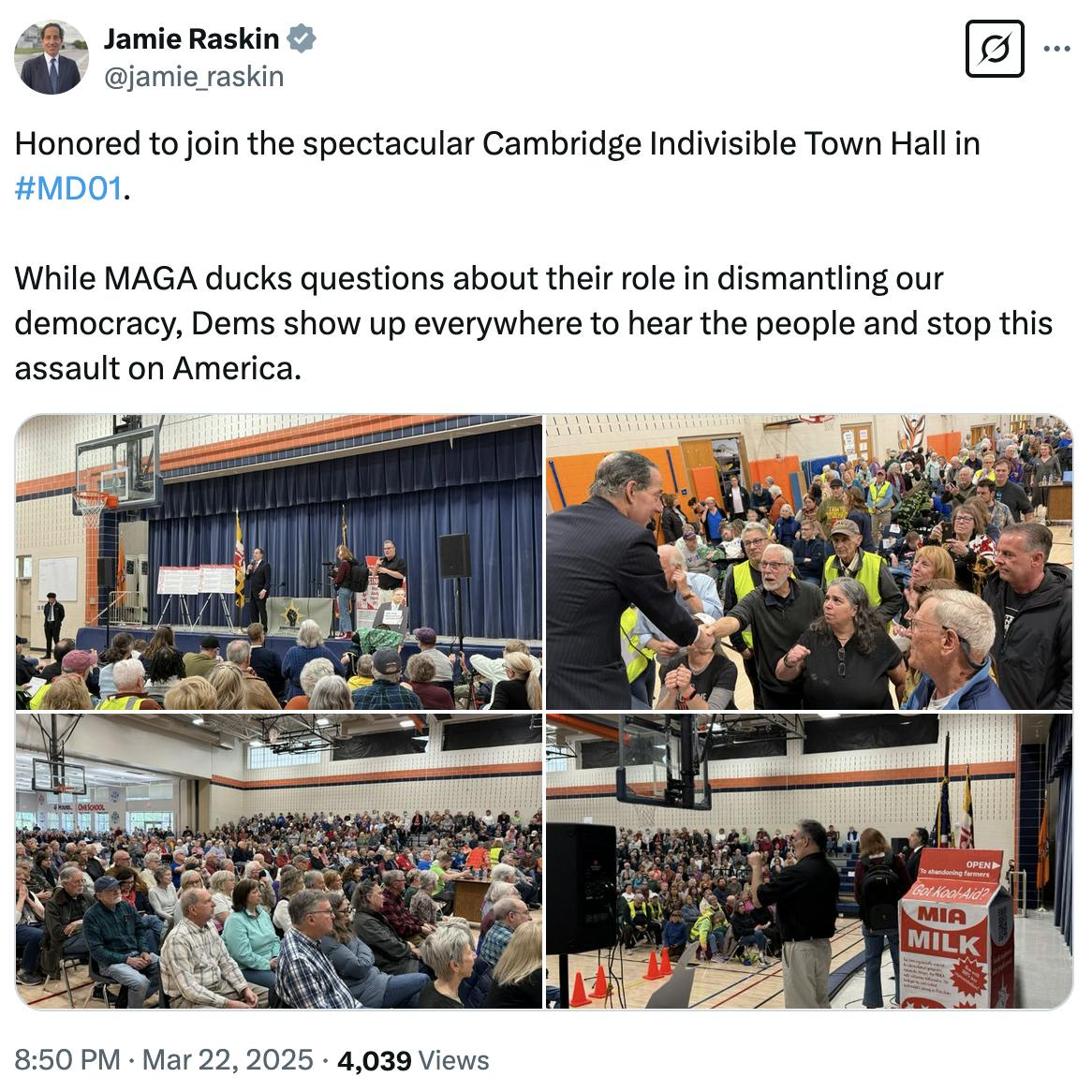 X screenshot Jamie Raskin @jamie_raskin: Honored to join the spectacular Cambridge Indivisible Town Hall in #MD01. While MAGA ducks questions about their role in dismantling our democracy, Dems show up everywhere to hear the people and stop this assault on America. (4 photos of large crowds, and an MIA milk carton on stage)