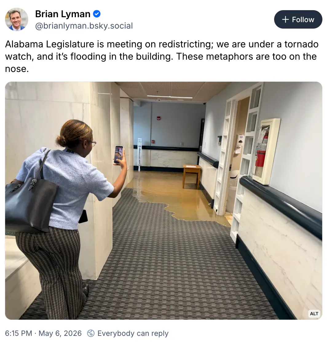 BlueSky screenshot Brian Lyman ‪@brianlyman.bsky.social‬ Alabama Legislature is meeting on redistricting; we are under a tornado watch, and it’s flooding in the building. These metaphors are too on the nose.